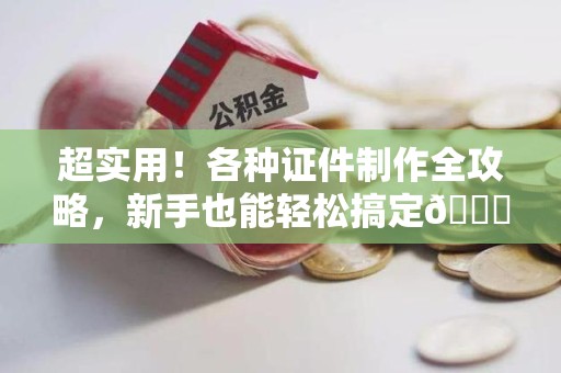 海沧超实用！各种证件制作全攻略，新手也能轻松搞定😎